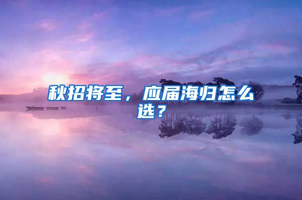 秋招将至，应届海归怎么选？