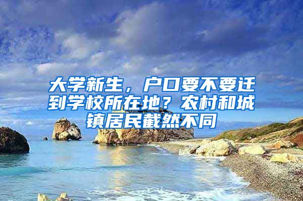 大学新生，户口要不要迁到学校所在地？农村和城镇居民截然不同