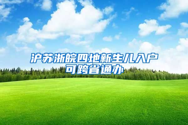 沪苏浙皖四地新生儿入户可跨省通办