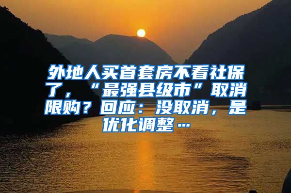 外地人买首套房不看社保了，“最强县级市”取消限购？回应：没取消，是优化调整…