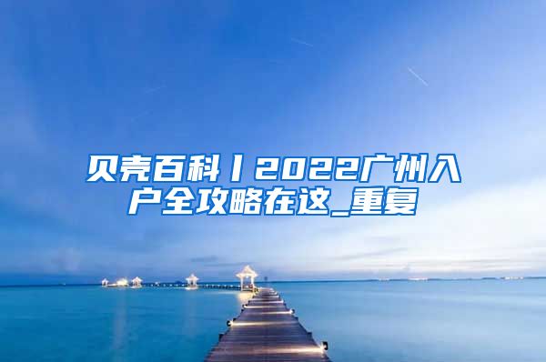 贝壳百科丨2022广州入户全攻略在这_重复