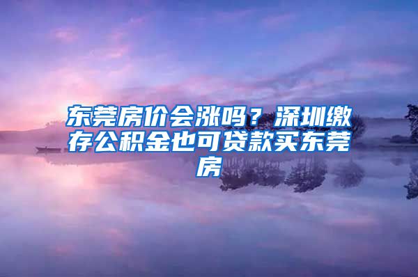 东莞房价会涨吗？深圳缴存公积金也可贷款买东莞房