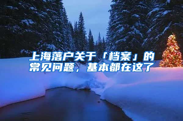 上海落户关于「档案」的常见问题，基本都在这了