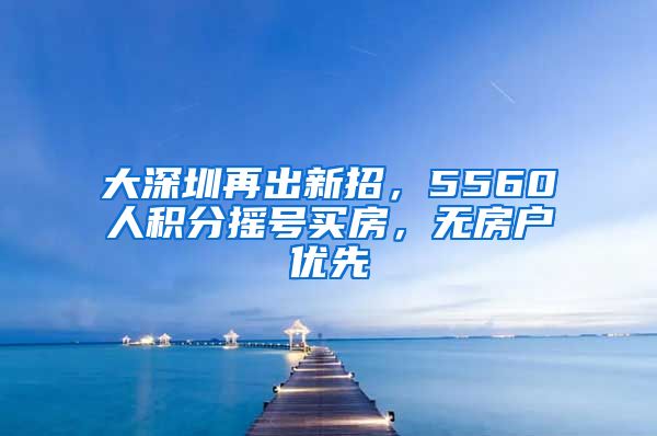 大深圳再出新招，5560人积分摇号买房，无房户优先