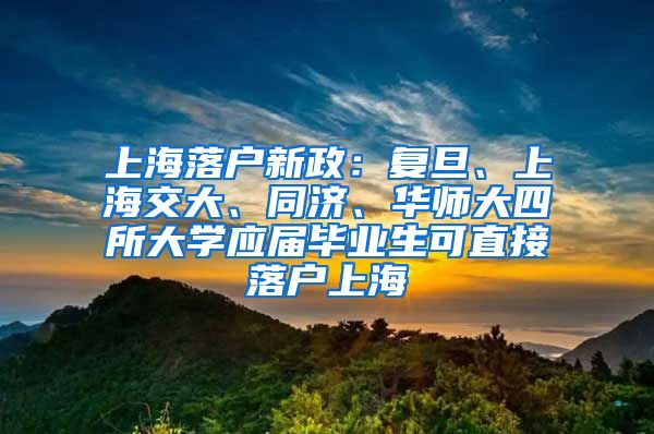 上海落户新政：复旦、上海交大、同济、华师大四所大学应届毕业生可直接落户上海