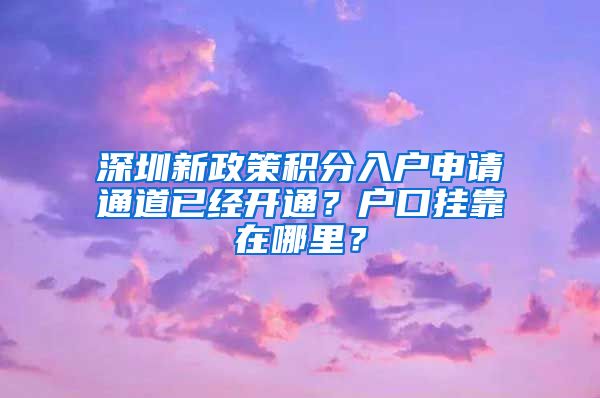 深圳新政策积分入户申请通道已经开通？户口挂靠在哪里？