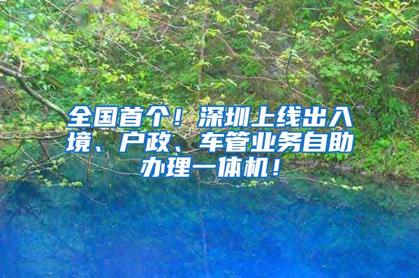 全国首个！深圳上线出入境、户政、车管业务自助办理一体机！