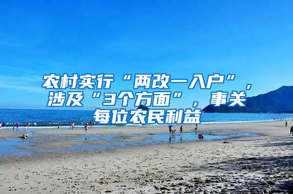 农村实行“两改一入户”，涉及“3个方面”，事关每位农民利益