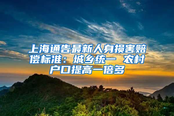 上海通告最新人身损害赔偿标准：城乡统一 农村户口提高一倍多