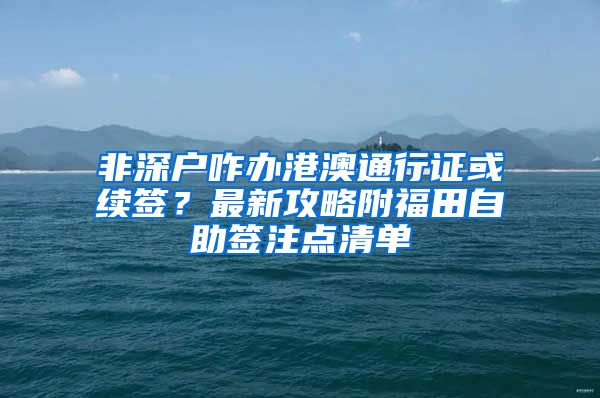 非深户咋办港澳通行证或续签？最新攻略附福田自助签注点清单