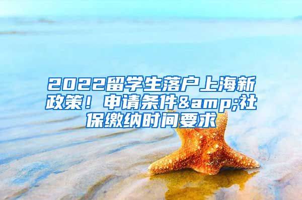 2022留学生落户上海新政策！申请条件&社保缴纳时间要求