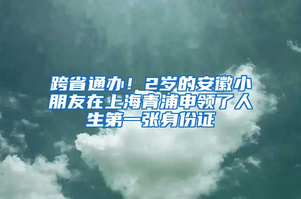 跨省通办！2岁的安徽小朋友在上海青浦申领了人生第一张身份证