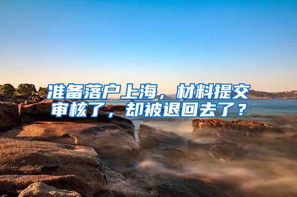 准备落户上海，材料提交审核了，却被退回去了？