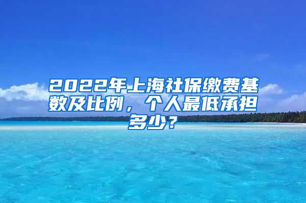 2022年上海社保缴费基数及比例，个人最低承担多少？