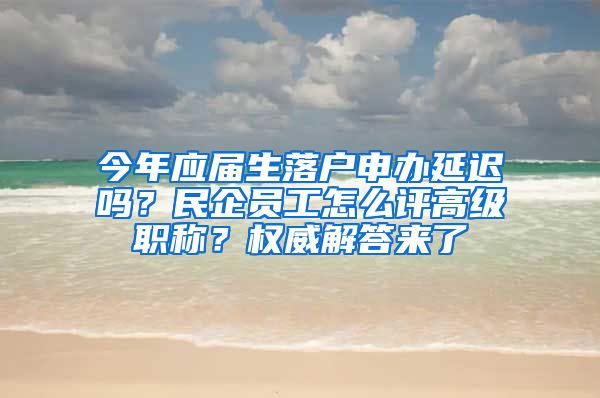 今年应届生落户申办延迟吗？民企员工怎么评高级职称？权威解答来了