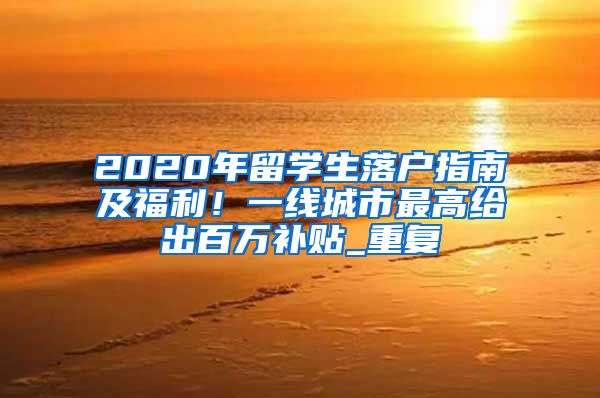 2020年留学生落户指南及福利！一线城市最高给出百万补贴_重复