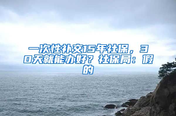 一次性补交15年社保，30天就能办好？社保局：假的