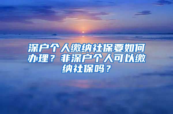 深户个人缴纳社保要如何办理？非深户个人可以缴纳社保吗？