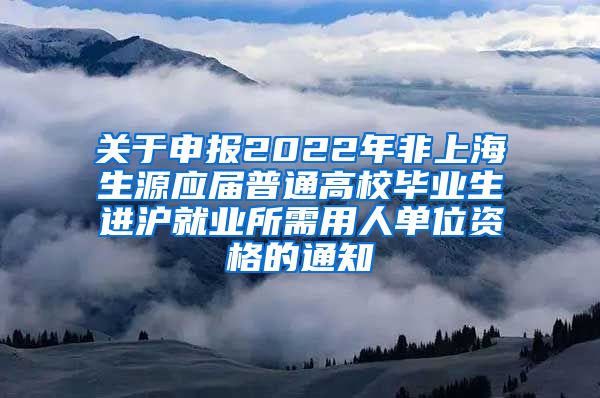 关于申报2022年非上海生源应届普通高校毕业生进沪就业所需用人单位资格的通知