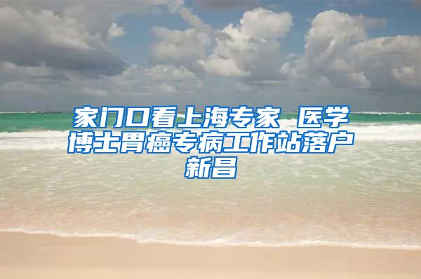 家门口看上海专家 医学博士胃癌专病工作站落户新昌