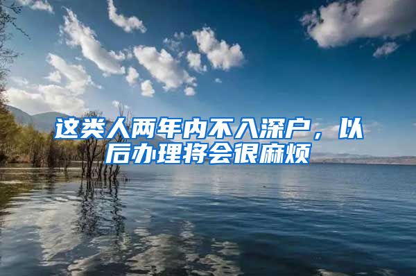 这类人两年内不入深户，以后办理将会很麻烦