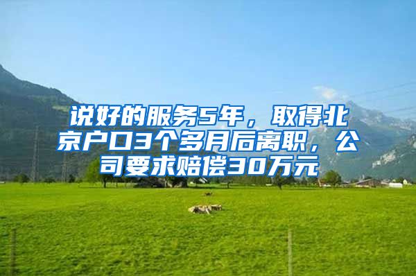 说好的服务5年，取得北京户口3个多月后离职，公司要求赔偿30万元