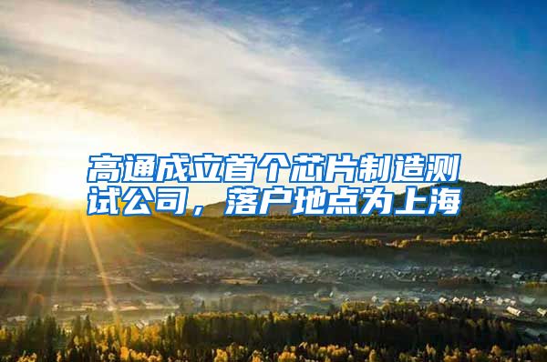 高通成立首个芯片制造测试公司，落户地点为上海