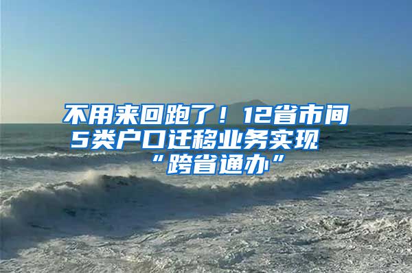 不用来回跑了！12省市间5类户口迁移业务实现“跨省通办”