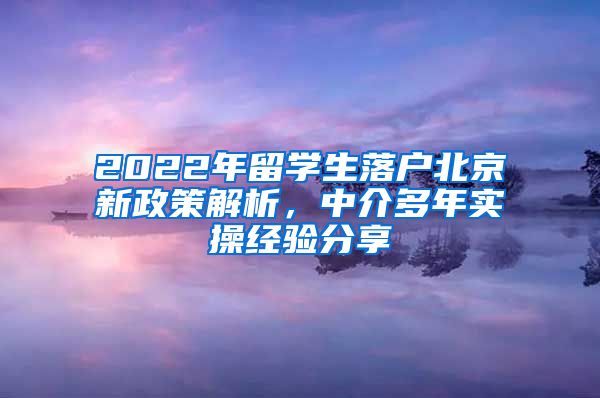 2022年留学生落户北京新政策解析，中介多年实操经验分享