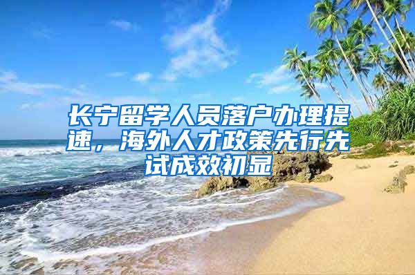 长宁留学人员落户办理提速，海外人才政策先行先试成效初显