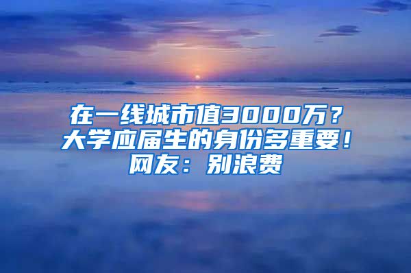 在一线城市值3000万？大学应届生的身份多重要！网友：别浪费