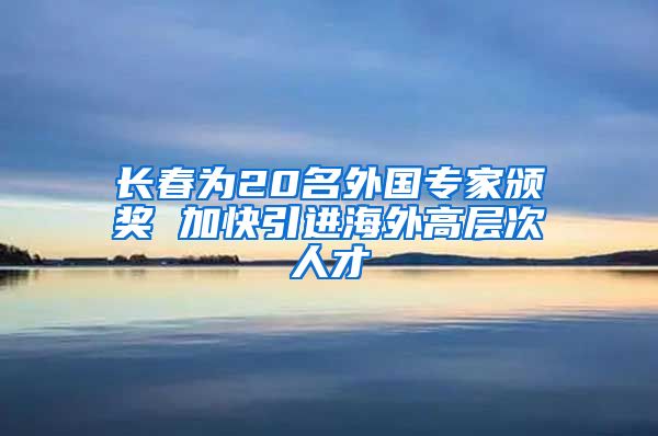 长春为20名外国专家颁奖 加快引进海外高层次人才