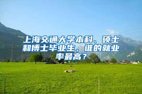 上海交通大学本科、硕士和博士毕业生，谁的就业率最高？