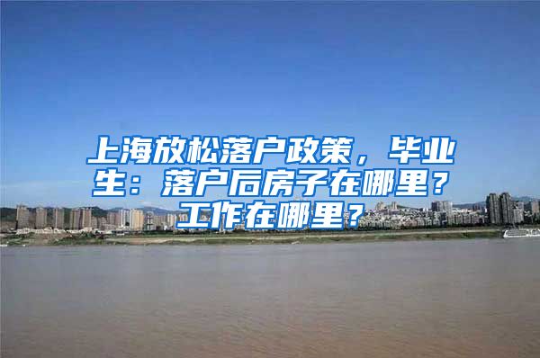 上海放松落户政策，毕业生：落户后房子在哪里？工作在哪里？