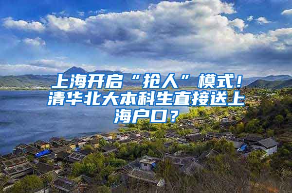 上海开启“抢人”模式！清华北大本科生直接送上海户口？