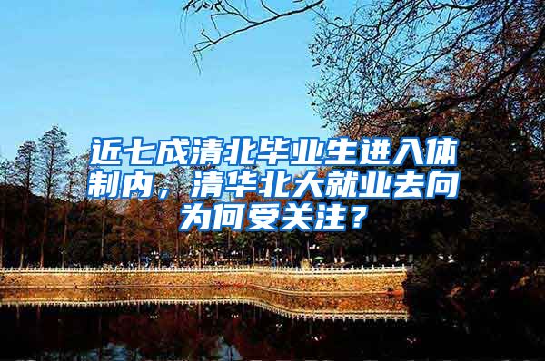 近七成清北毕业生进入体制内，清华北大就业去向为何受关注？