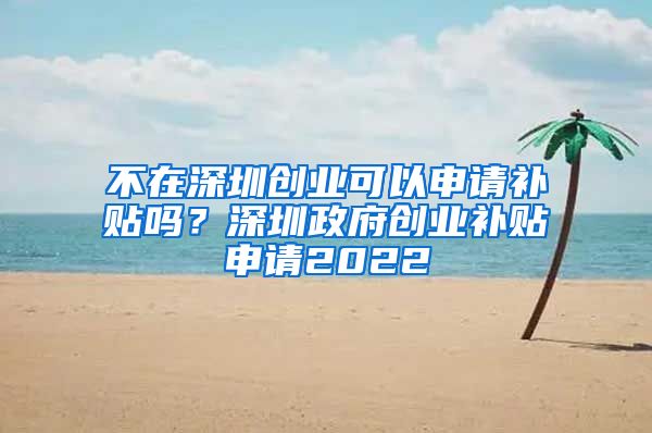 不在深圳创业可以申请补贴吗？深圳政府创业补贴申请2022