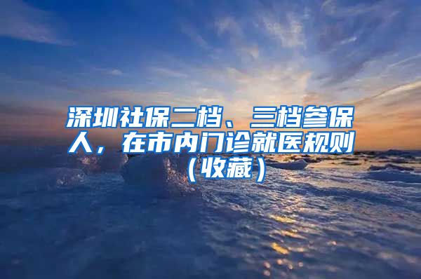 深圳社保二档、三档参保人，在市内门诊就医规则（收藏）