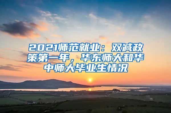 2021师范就业：双减政策第一年，华东师大和华中师大毕业生情况