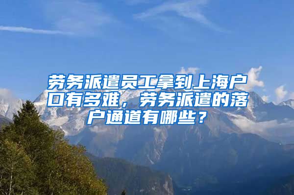 劳务派遣员工拿到上海户口有多难，劳务派遣的落户通道有哪些？