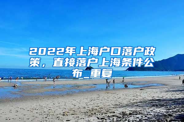 2022年上海户口落户政策，直接落户上海条件公布_重复