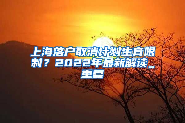 上海落户取消计划生育限制？2022年最新解读_重复