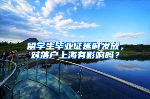 留学生毕业证延时发放，对落户上海有影响吗？