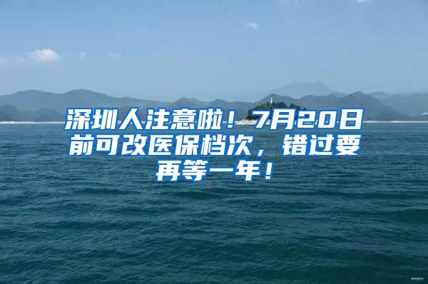 深圳人注意啦！7月20日前可改医保档次，错过要再等一年！