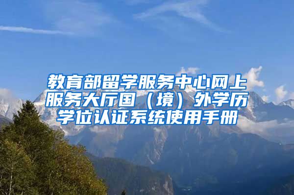 教育部留学服务中心网上服务大厅国（境）外学历学位认证系统使用手册