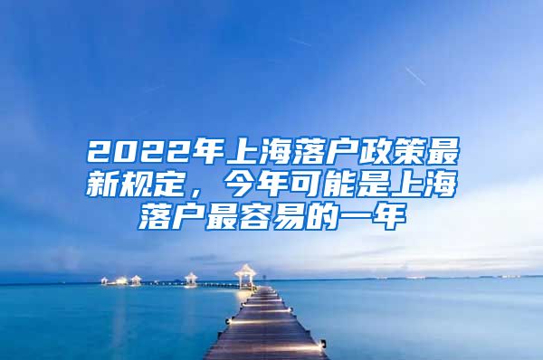 2022年上海落户政策最新规定，今年可能是上海落户最容易的一年