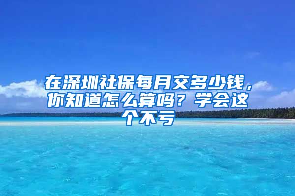 在深圳社保每月交多少钱，你知道怎么算吗？学会这个不亏