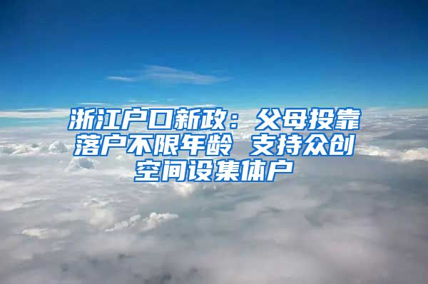 浙江户口新政：父母投靠落户不限年龄 支持众创空间设集体户