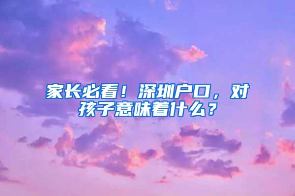 家长必看！深圳户口，对孩子意味着什么？