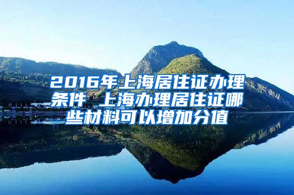 2016年上海居住证办理条件 上海办理居住证哪些材料可以增加分值
